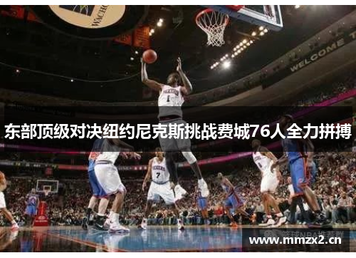 东部顶级对决纽约尼克斯挑战费城76人全力拼搏 东部顶级对决纽约尼克斯挑战费城76人全力拼搏