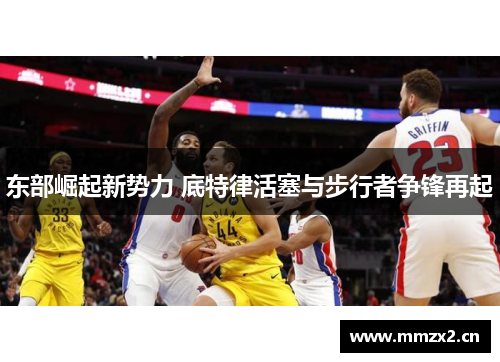 东部崛起新势力 底特律活塞与步行者争锋再起