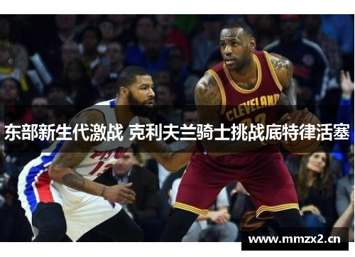 东部新生代激战 克利夫兰骑士挑战底特律活塞