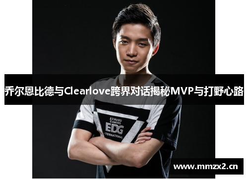 乔尔恩比德与Clearlove跨界对话揭秘MVP与打野心路