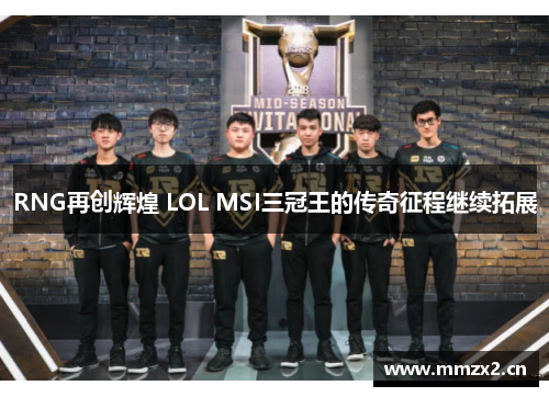 RNG再创辉煌 LOL MSI三冠王的传奇征程继续拓展